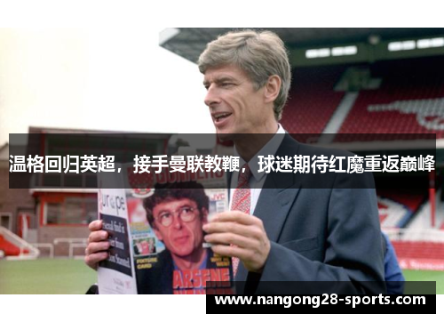 温格回归英超，接手曼联教鞭，球迷期待红魔重返巅峰