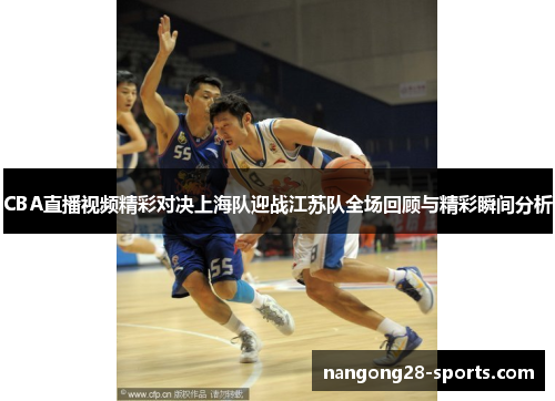 CBA直播视频精彩对决上海队迎战江苏队全场回顾与精彩瞬间分析