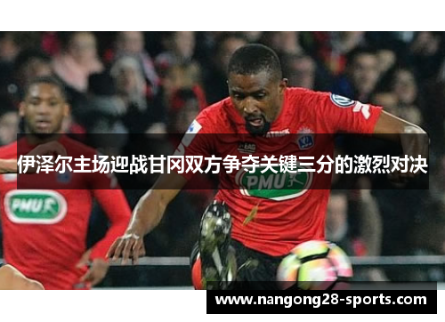 伊泽尔主场迎战甘冈双方争夺关键三分的激烈对决