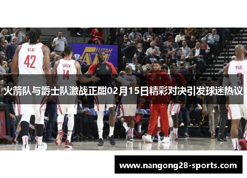 火箭队与爵士队激战正酣02月15日精彩对决引发球迷热议